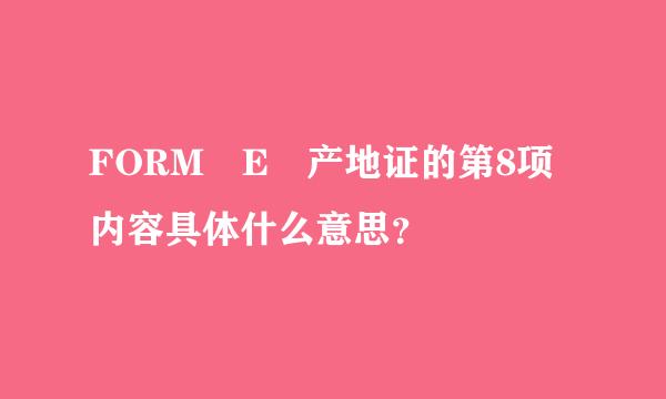 FORM E 产地证的第8项内容具体什么意思？