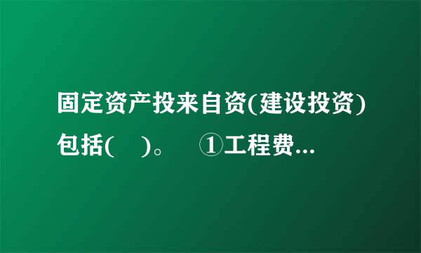 固定资产投来自资(建设投资)包括( )。 ①工程费用 ②工程建设 ③其他费用 ④预备费A．①②③B．①②C．①②③④D．②③...