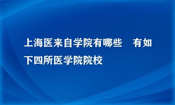 上海医来自学院有哪些 有如下四所医学院院校