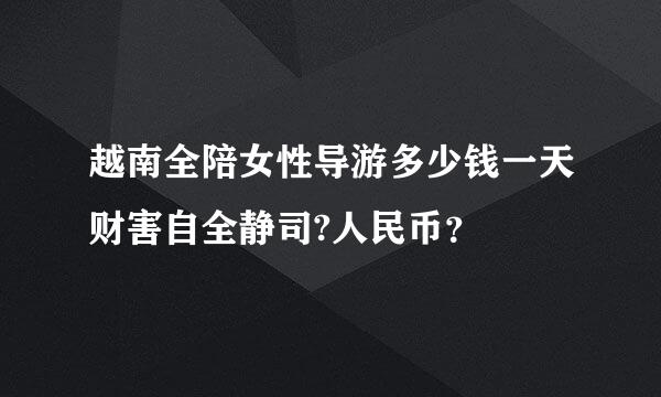 越南全陪女性导游多少钱一天财害自全静司?人民币？