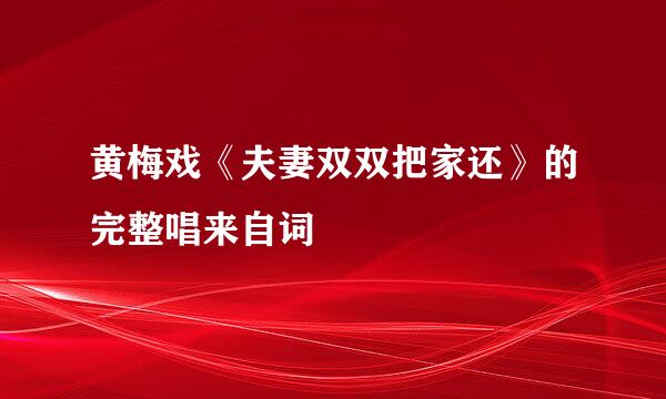 黄梅戏《夫妻双双把家还》的完整唱来自词