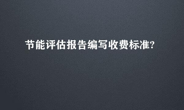 节能评估报告编写收费标准?