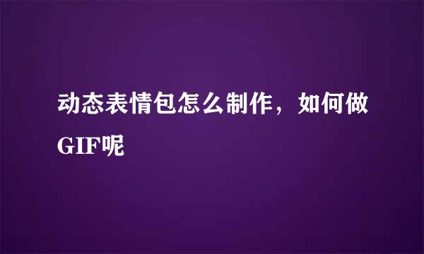 动态表情包怎么制作，如何做GIF呢