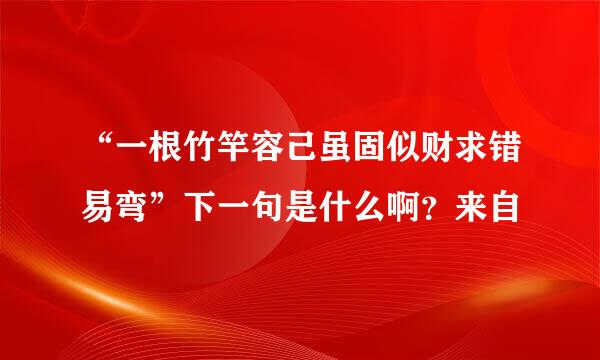 “一根竹竿容己虽固似财求错易弯”下一句是什么啊？来自