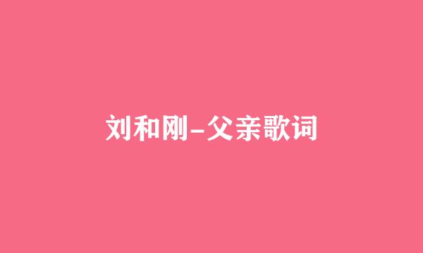 刘和刚-父亲歌词