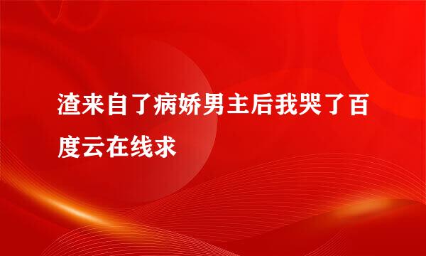 渣来自了病娇男主后我哭了百度云在线求