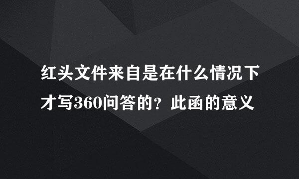 红头文件来自是在什么情况下才写360问答的？此函的意义