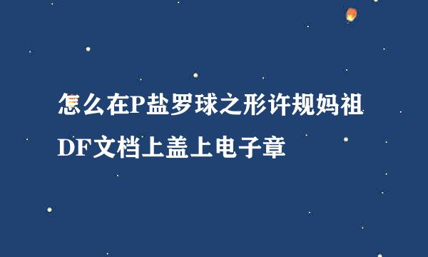 怎么在P盐罗球之形许规妈祖DF文档上盖上电子章