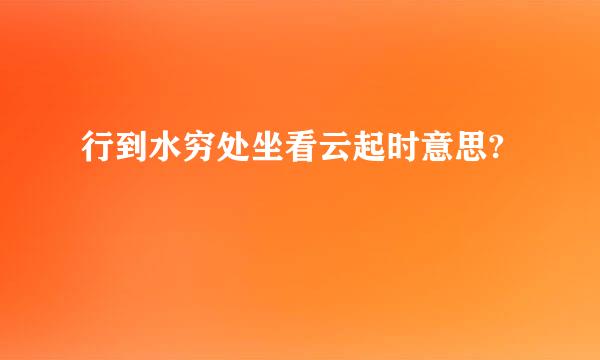 行到水穷处坐看云起时意思?