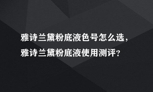 雅诗兰黛粉底液色号怎么选，雅诗兰黛粉底液使用测评？