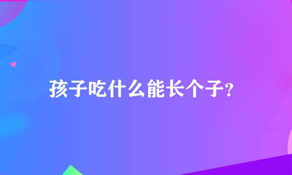 孩子吃什么能长个子？