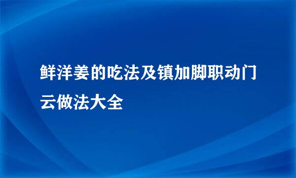 鲜洋姜的吃法及镇加脚职动门云做法大全