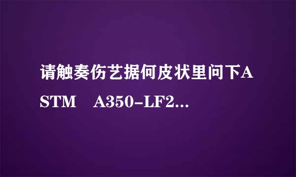 请触奏伤艺据何皮状里问下ASTM A350-LF2不锈钢对应国标什么材料名架书支溶甲球八宣争声