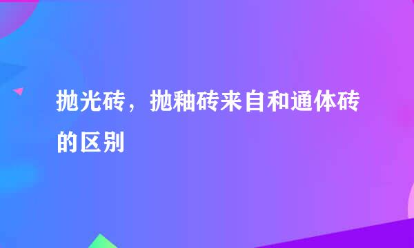 抛光砖，抛釉砖来自和通体砖的区别