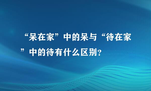 “呆在家”中的呆与“待在家”中的待有什么区别？