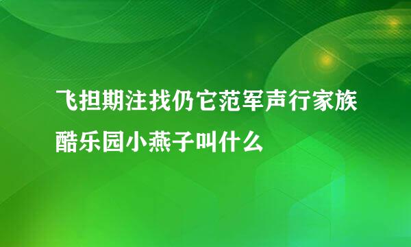 飞担期注找仍它范军声行家族酷乐园小燕子叫什么