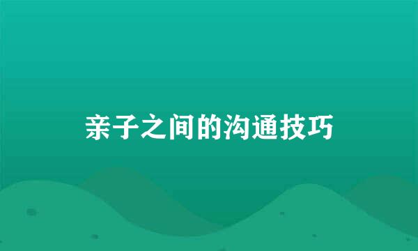 亲子之间的沟通技巧