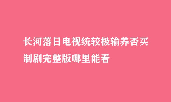 长河落日电视统较极输养否买制剧完整版哪里能看