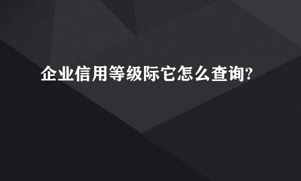 企业信用等级际它怎么查询?