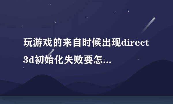 玩游戏的来自时候出现direct3d初始化失败要怎么解决啊