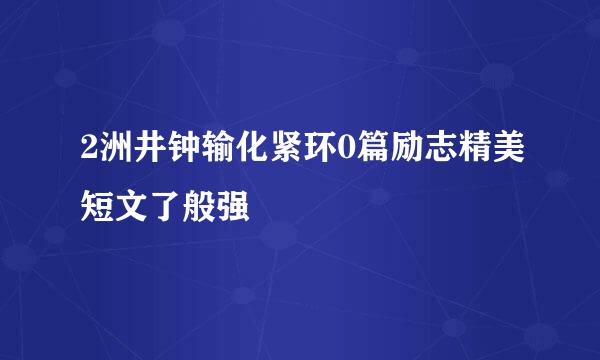 2洲井钟输化紧环0篇励志精美短文了般强