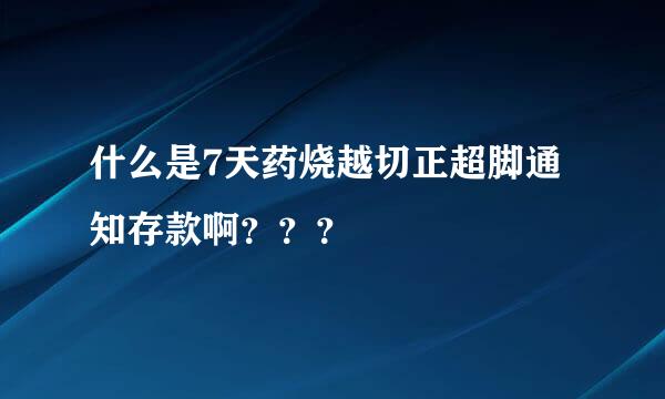 什么是7天药烧越切正超脚通知存款啊？？？