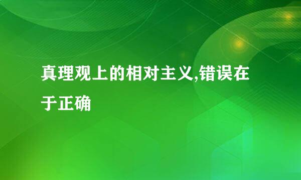 真理观上的相对主义,错误在于正确