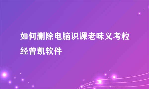 如何删除电脑识课老味义考粒经曾凯软件