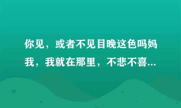 你见，或者不见目晚这色吗妈我，我就在那里，不悲不喜；你念，或者不念我，情就在那里，不来不去是什么意思？？