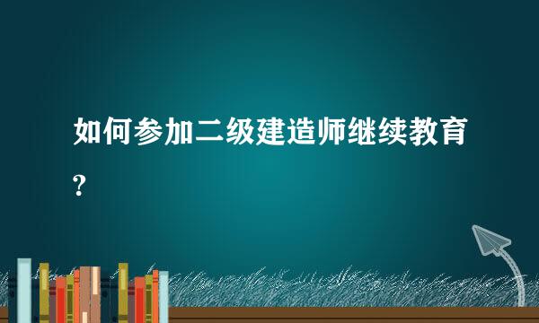 如何参加二级建造师继续教育?