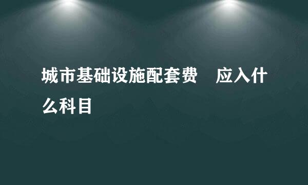 城市基础设施配套费 应入什么科目