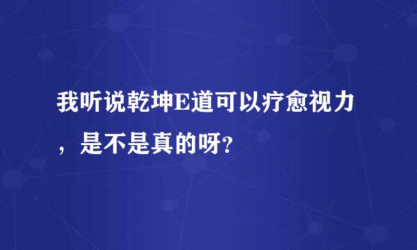 我听说乾坤E道可以疗愈视力，是不是真的呀？