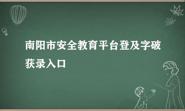 南阳市安全教育平台登及字破获录入口