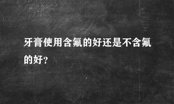 牙膏使用含氟的好还是不含氟的好？