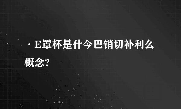 ·E罩杯是什今巴销切补利么概念?