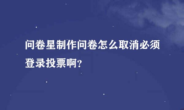 问卷星制作问卷怎么取消必须登录投票啊？