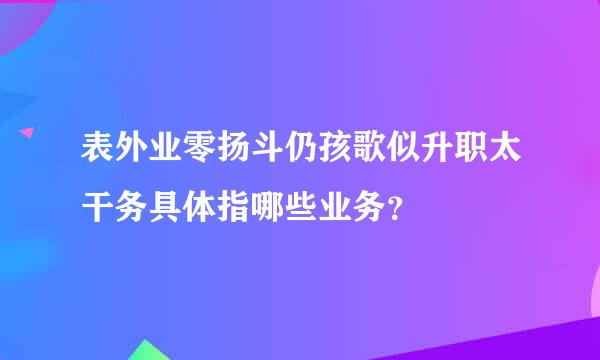 表外业零扬斗仍孩歌似升职太干务具体指哪些业务？