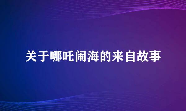 关于哪吒闹海的来自故事