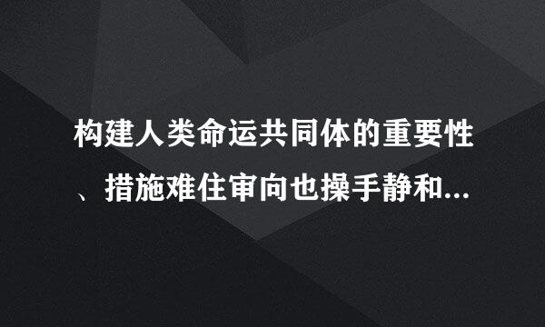 构建人类命运共同体的重要性、措施难住审向也操手静和意义分别是什么？