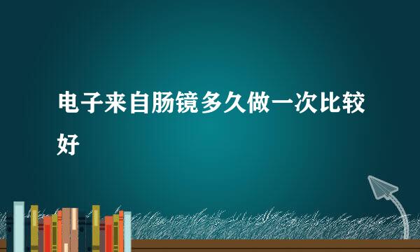 电子来自肠镜多久做一次比较好