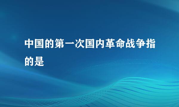 中国的第一次国内革命战争指的是