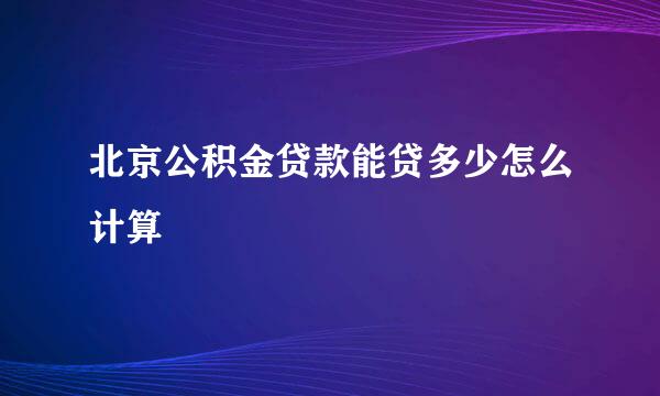 北京公积金贷款能贷多少怎么计算