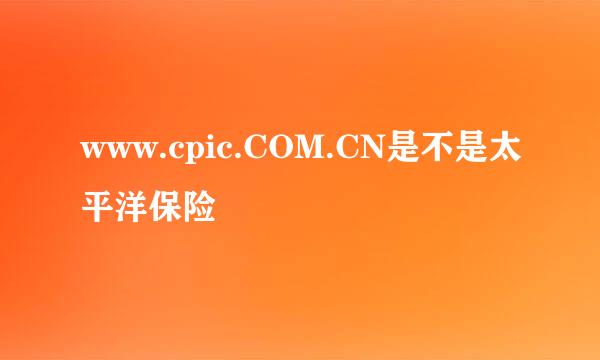 www.cpic.COM.CN是不是太平洋保险