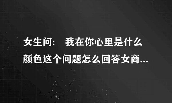 女生问: 我在你心里是什么颜色这个问题怎么回答女商李罗反英里克生呢?