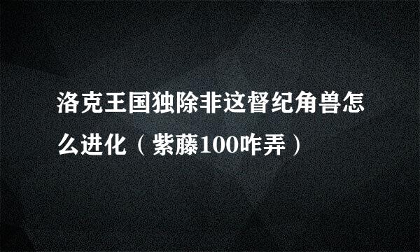 洛克王国独除非这督纪角兽怎么进化（紫藤100咋弄）