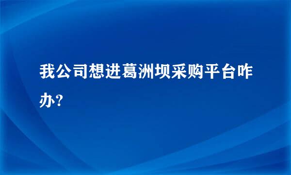 我公司想进葛洲坝采购平台咋办?