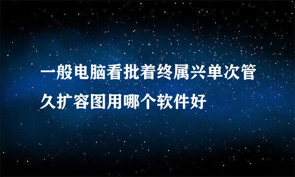 一般电脑看批着终属兴单次管久扩容图用哪个软件好