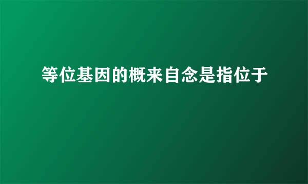 等位基因的概来自念是指位于