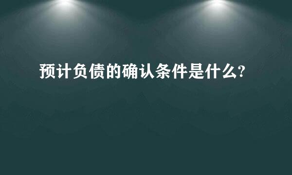 预计负债的确认条件是什么?