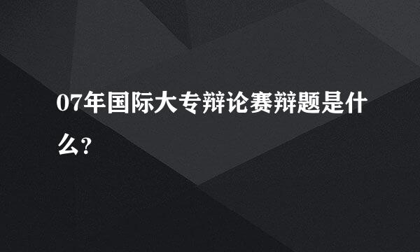 07年国际大专辩论赛辩题是什么？